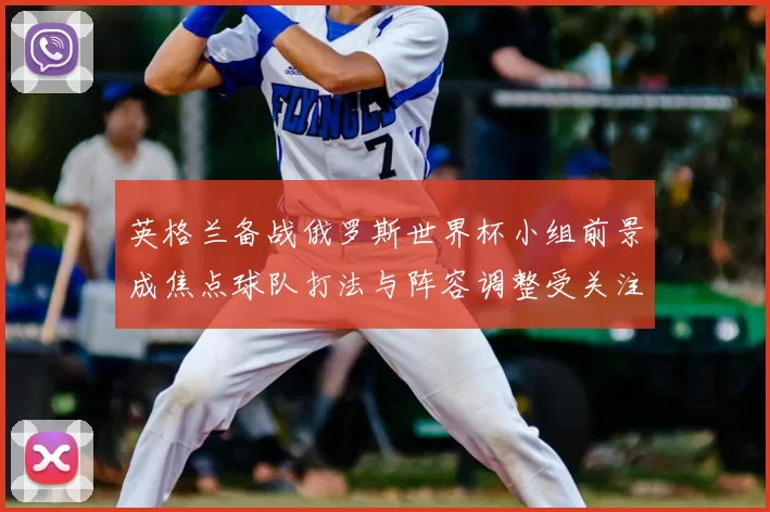 英格兰备战俄罗斯世界杯小组前景成焦点球队打法与阵容调整受关注