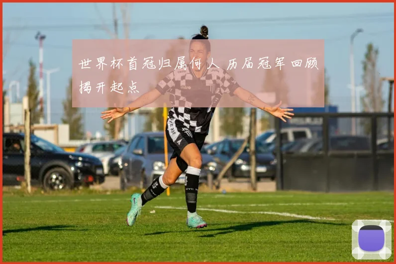 世界杯首冠归属何人 历届冠军回顾揭开起点