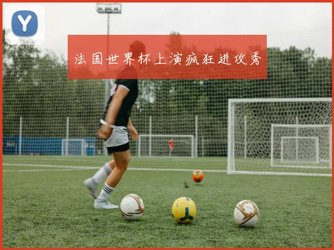 法国世界杯上演疯狂进攻秀