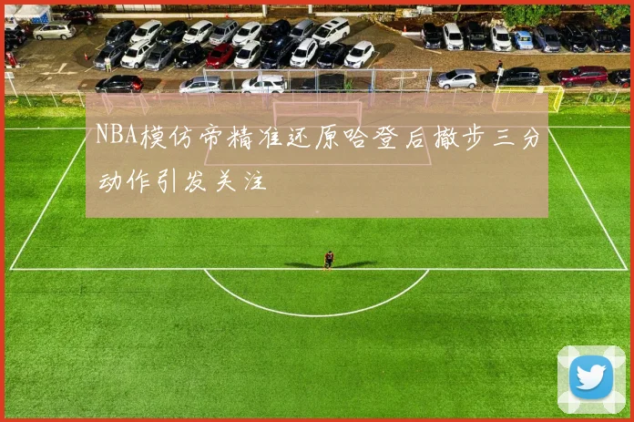 NBA模仿帝精准还原哈登后撤步三分动作引发关注