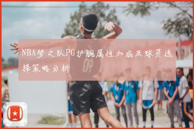 NBA梦之队PG护腕属性加成及球员选择策略分析