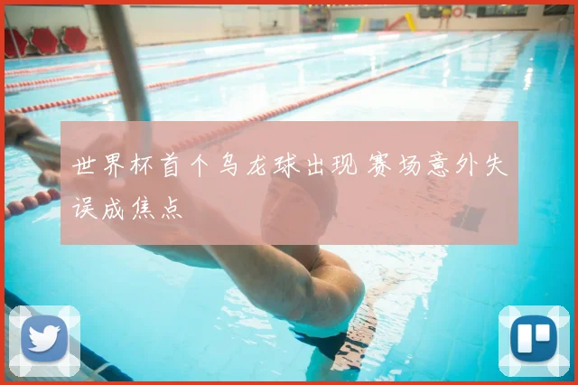 世界杯首个乌龙球出现 赛场意外失误成焦点
