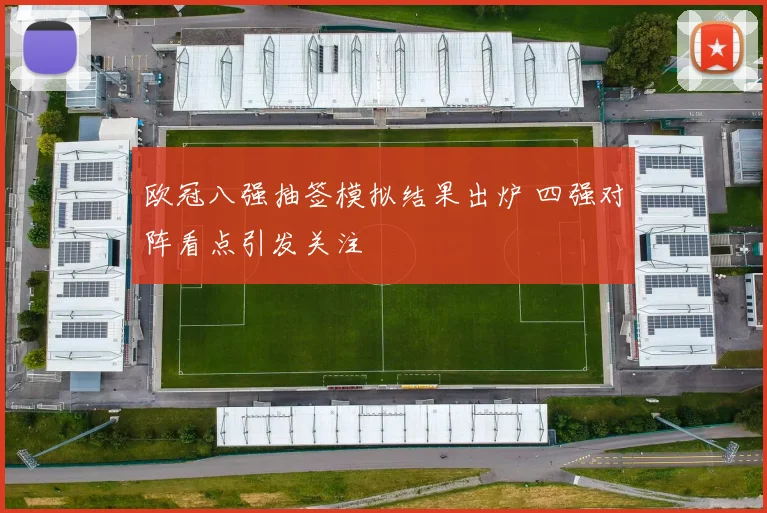 欧冠八强抽签模拟结果出炉 四强对阵看点引发关注
