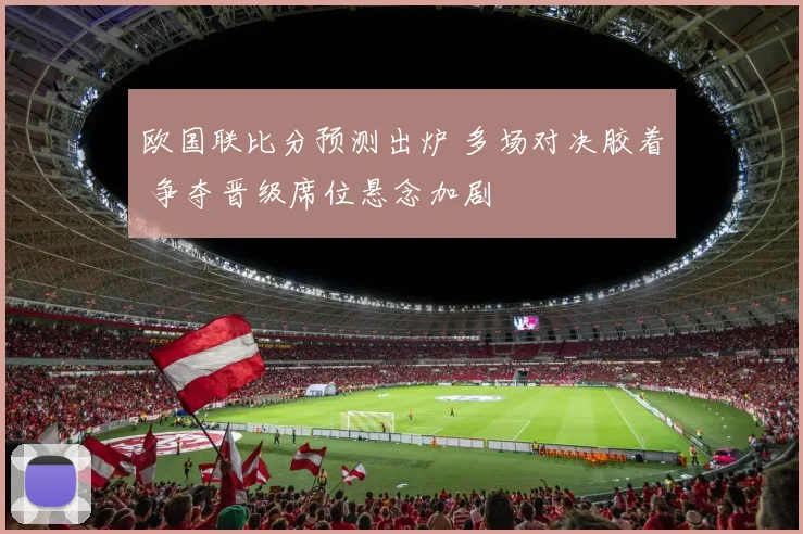 欧国联比分预测出炉 多场对决胶着 争夺晋级席位悬念加剧