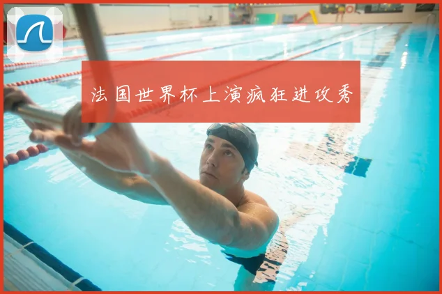 法国世界杯上演疯狂进攻秀