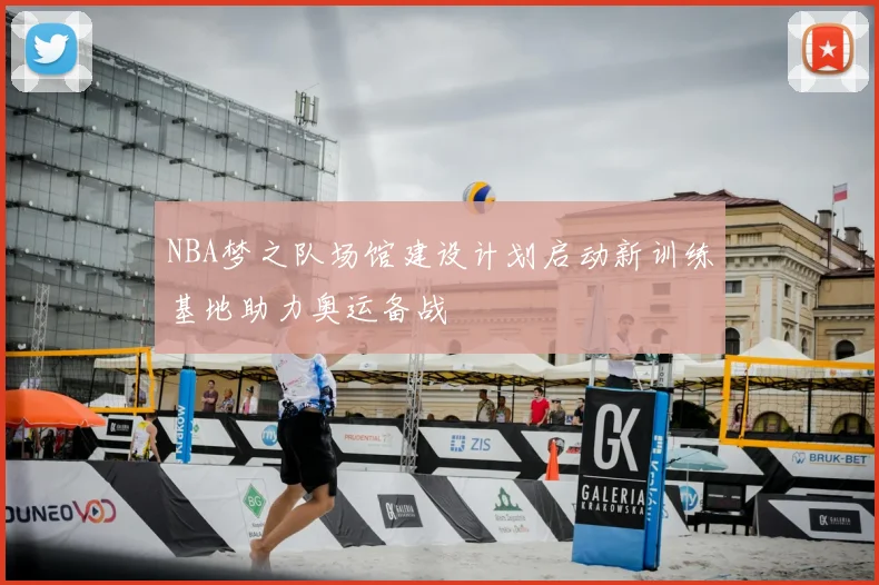 NBA梦之队场馆建设计划启动新训练基地助力奥运备战