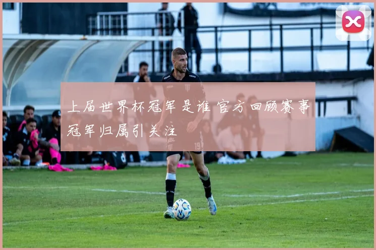 上届世界杯冠军是谁 官方回顾赛事冠军归属引关注