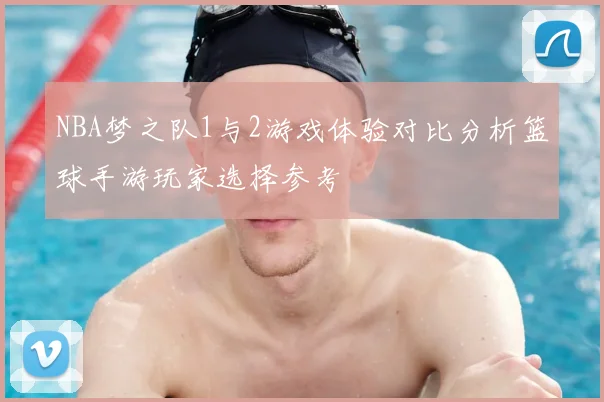 NBA梦之队1与2游戏体验对比分析篮球手游玩家选择参考