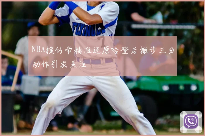 NBA模仿帝精准还原哈登后撤步三分动作引发关注