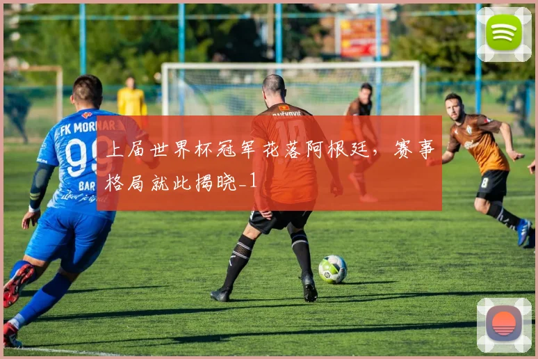 上届世界杯冠军花落阿根廷,赛事格局就此揭晓_1