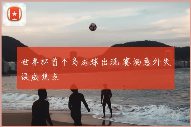 世界杯首个乌龙球出现 赛场意外失误成焦点